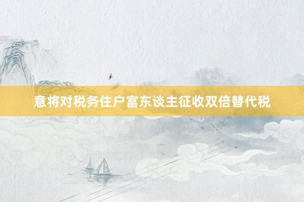 意将对税务住户富东谈主征收双倍替代税